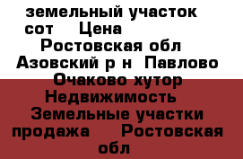 земельный участок 10сот. › Цена ­ 1 200 000 - Ростовская обл., Азовский р-н, Павлово-Очаково хутор Недвижимость » Земельные участки продажа   . Ростовская обл.